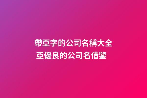 帶亞字的公司名稱大全 亞優良的公司名借鑒-第1張-公司起名-玄機派